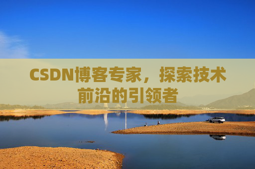 CSDN博客专家,探索技术前沿的引领者